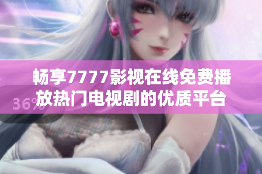 畅享7777影视在线免费播放热门电视剧的优质平台