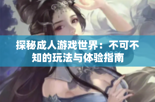 探秘成人游戏世界：不可不知的玩法与体验指南