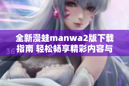 全新漫蛙manwa2版下载指南 轻松畅享精彩内容与功能