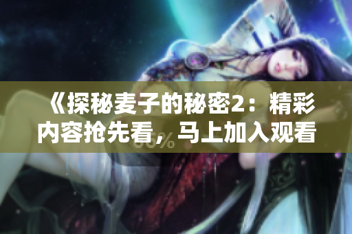 《探秘麦子的秘密2：精彩内容抢先看，马上加入观看行列》