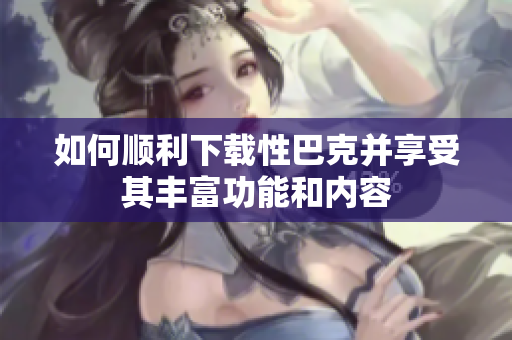 如何顺利下载性巴克并享受其丰富功能和内容
