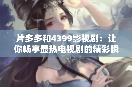 片多多和4399影视剧：让你畅享最热电视剧的精彩瞬间