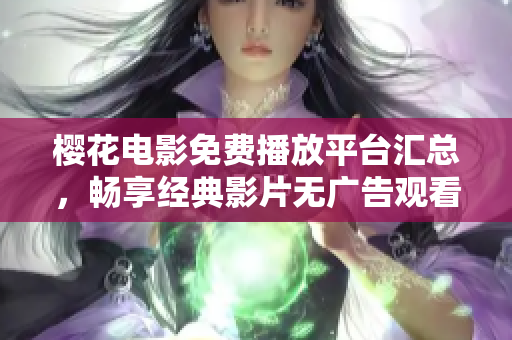 樱花电影免费播放平台汇总，畅享经典影片无广告观看体验