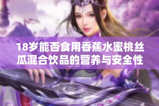18岁能否食用香蕉水蜜桃丝瓜混合饮品的营养与安全性分析