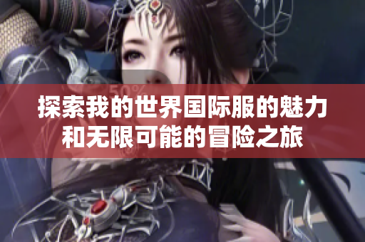 探索我的世界国际服的魅力和无限可能的冒险之旅