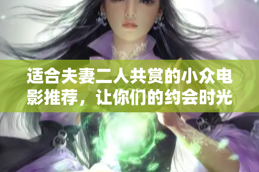适合夫妻二人共赏的小众电影推荐，让你们的约会时光更加浪漫