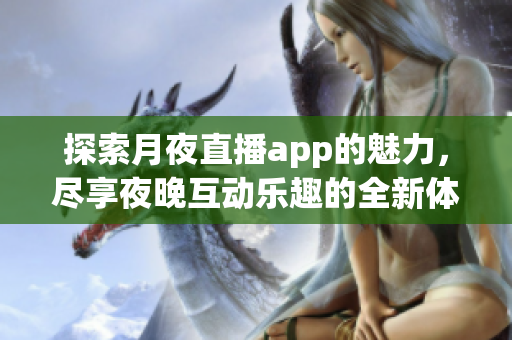 探索月夜直播app的魅力，尽享夜晚互动乐趣的全新体验