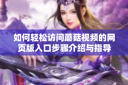 如何轻松访问蘑菇视频的网页版入口步骤介绍与指导
