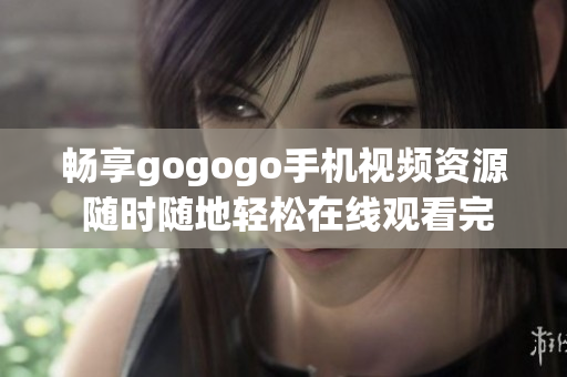 畅享gogogo手机视频资源 随时随地轻松在线观看完整版内容
