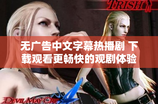 无广告中文字幕热播剧 下载观看更畅快的观剧体验