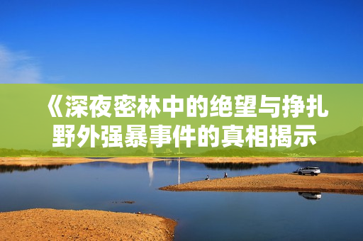 《深夜密林中的绝望与挣扎 野外强暴事件的真相揭示》