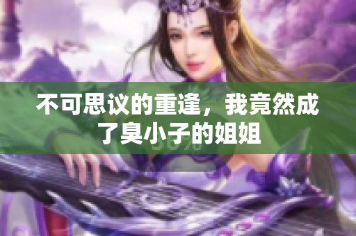 不可思议的重逢，我竟然成了臭小子的姐姐
