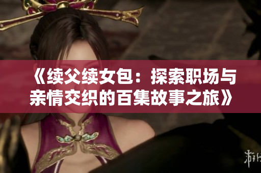 《续父续女包：探索职场与亲情交织的百集故事之旅》
