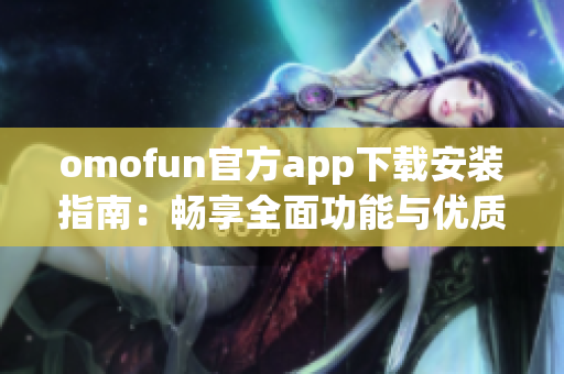 omofun官方app下载安装指南：畅享全面功能与优质体验