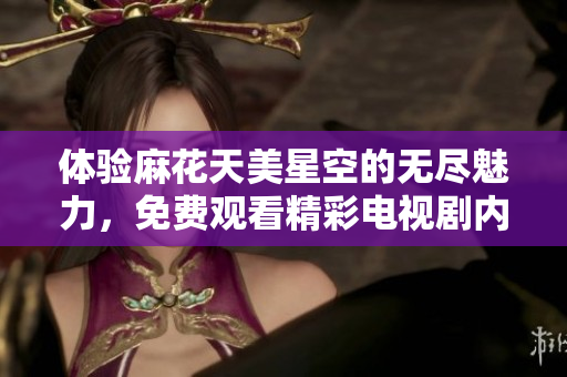 体验麻花天美星空的无尽魅力，免费观看精彩电视剧内容