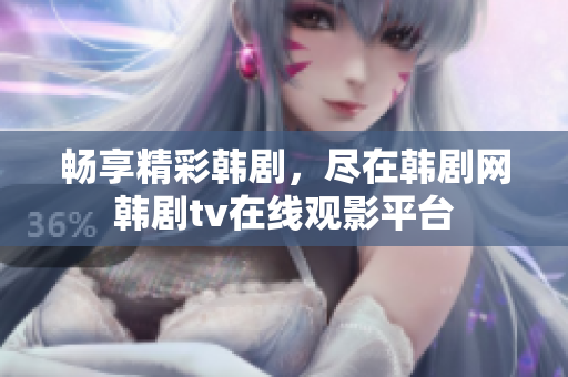 畅享精彩韩剧，尽在韩剧网韩剧tv在线观影平台