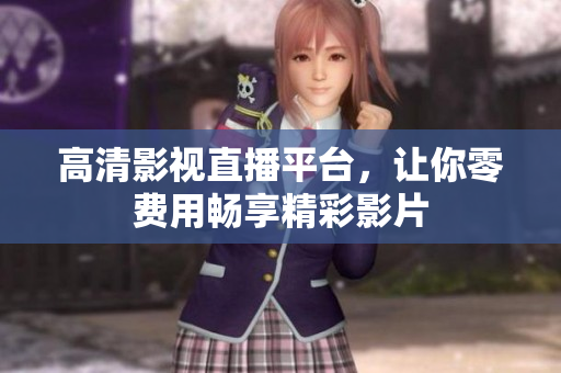 高清影视直播平台，让你零费用畅享精彩影片