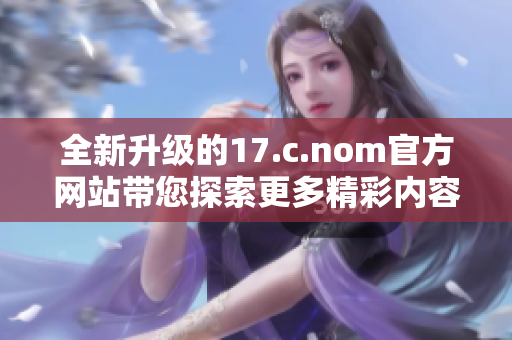 全新升级的17.c.nom官方网站带您探索更多精彩内容与服务