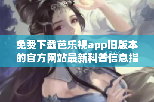 免费下载芭乐视app旧版本的官方网站最新科普信息指南
