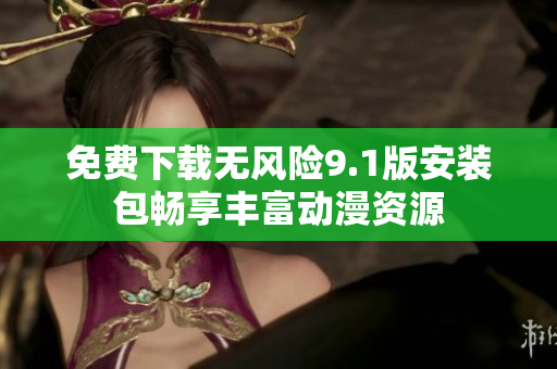 免费下载无风险9.1版安装包畅享丰富动漫资源