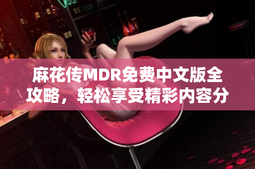麻花传MDR免费中文版全攻略，轻松享受精彩内容分享