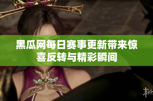 黑瓜网每日赛事更新带来惊喜反转与精彩瞬间