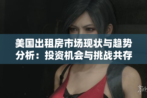 美国出租房市场现状与趋势分析：投资机会与挑战共存
