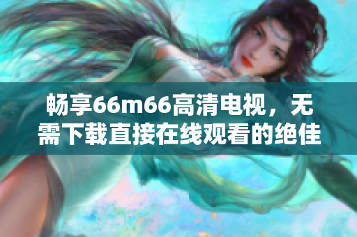 畅享66m66高清电视，无需下载直接在线观看的绝佳选择