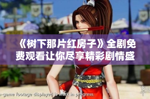 《树下那片红房子》全剧免费观看让你尽享精彩剧情盛宴