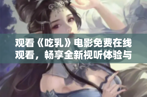 观看《吃乳》电影免费在线观看，畅享全新视听体验与精彩剧情