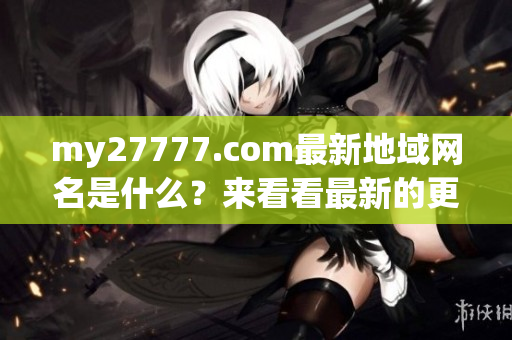 my27777.com最新地域网名是什么？来看看最新的更新吧