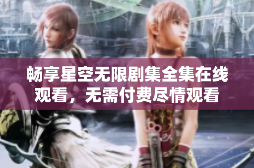 畅享星空无限剧集全集在线观看，无需付费尽情观看