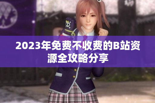 2023年免费不收费的B站资源全攻略分享
