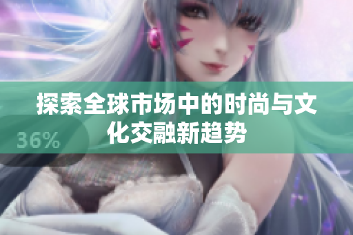 探索全球市场中的时尚与文化交融新趋势