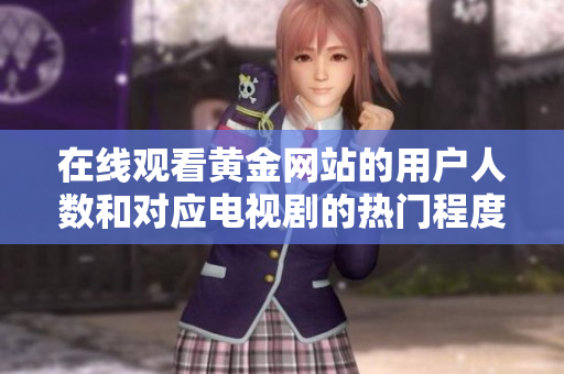在线观看黄金网站的用户人数和对应电视剧的热门程度分析