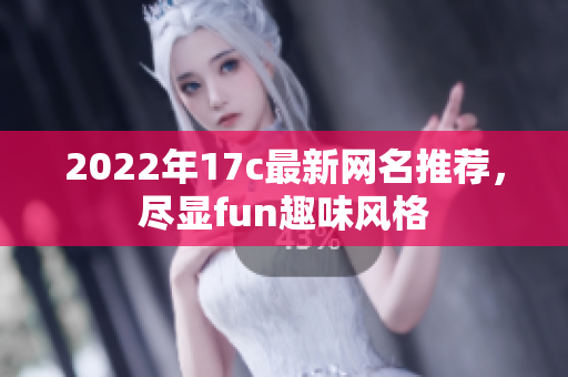 2022年17c最新网名推荐，尽显fun趣味风格