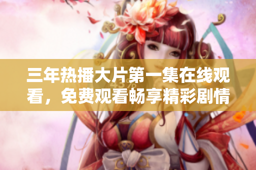 三年热播大片第一集在线观看，免费观看畅享精彩剧情