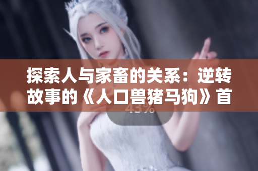 探索人与家畜的关系：逆转故事的《人口兽猪马狗》首集解析