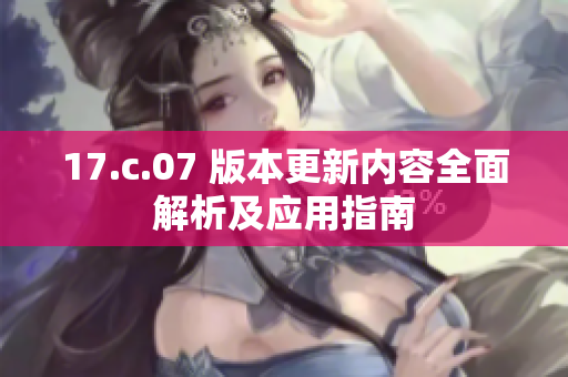 17.c.07 版本更新内容全面解析及应用指南