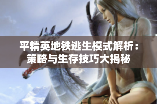 平精英地铁逃生模式解析：策略与生存技巧大揭秘