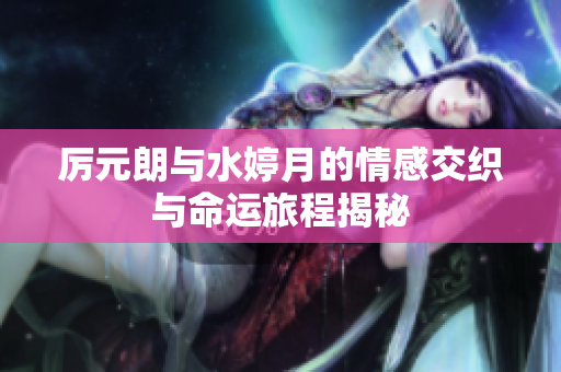 厉元朗与水婷月的情感交织与命运旅程揭秘