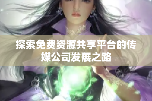 探索免费资源共享平台的传媒公司发展之路