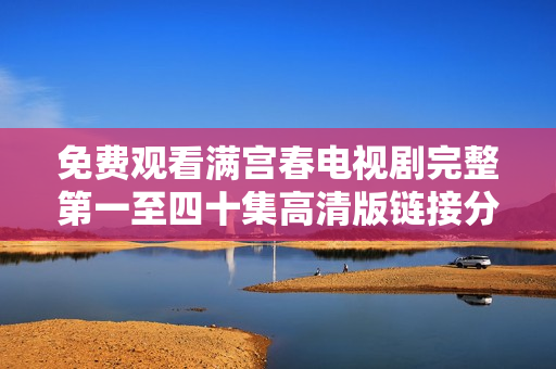 免费观看满宫春电视剧完整第一至四十集高清版链接分享