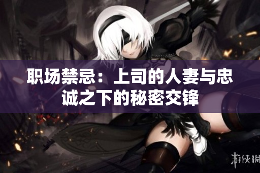 职场禁忌：上司的人妻与忠诚之下的秘密交锋