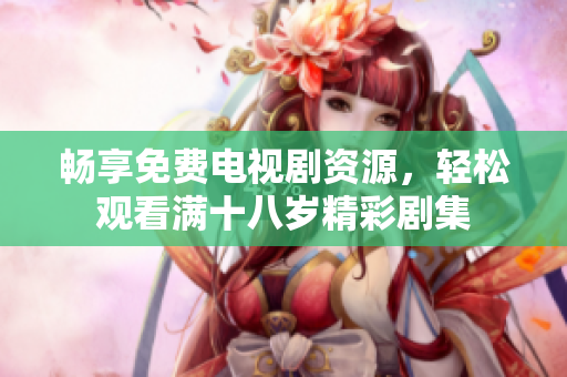 畅享免费电视剧资源，轻松观看满十八岁精彩剧集
