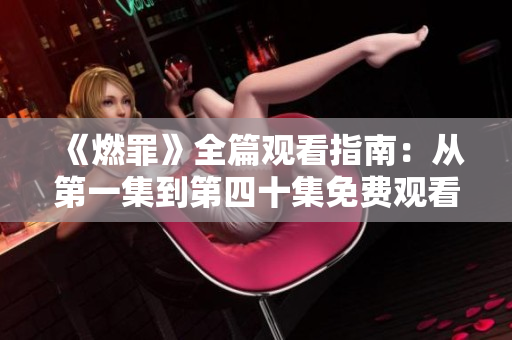 《燃罪》全篇观看指南：从第一集到第四十集免费观看方法解析