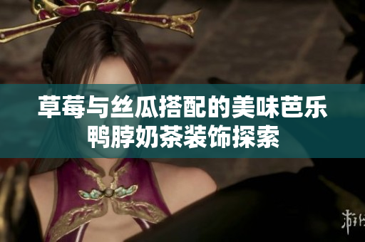 草莓与丝瓜搭配的美味芭乐鸭脖奶茶装饰探索