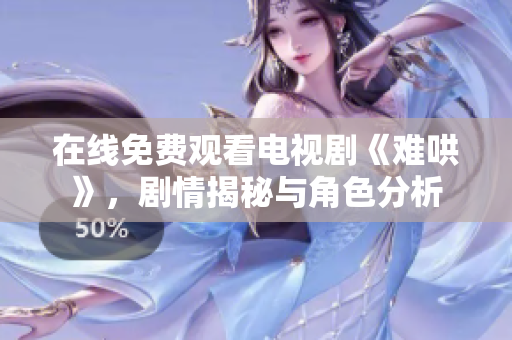 在线免费观看电视剧《难哄》，剧情揭秘与角色分析