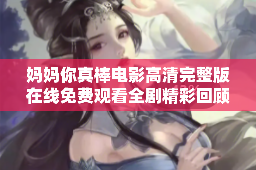 妈妈你真棒电影高清完整版在线免费观看全剧精彩回顾与分析