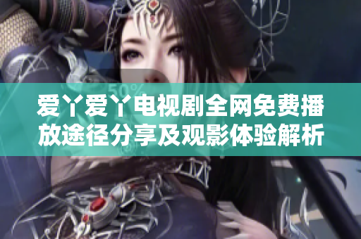 爱丫爱丫电视剧全网免费播放途径分享及观影体验解析
